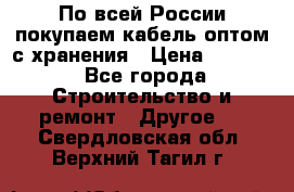 По всей России покупаем кабель оптом с хранения › Цена ­ 1 000 - Все города Строительство и ремонт » Другое   . Свердловская обл.,Верхний Тагил г.